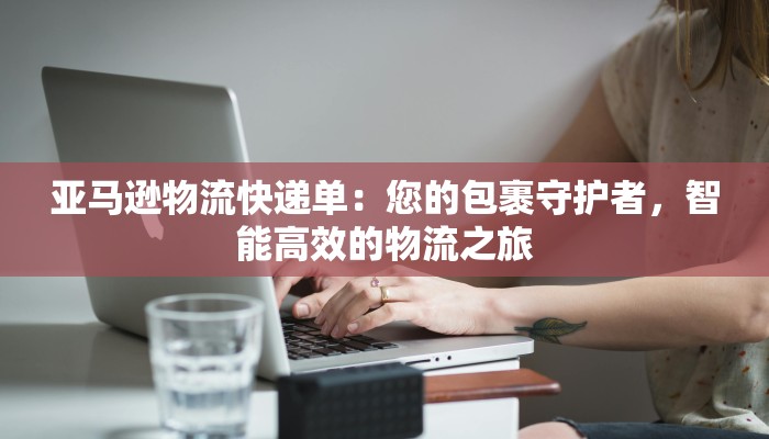 亚马逊物流快递单：您的包裹守护者，智能高效的物流之旅