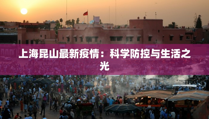 上海昆山最新疫情:科学防控与生活之光 上海昆山最新疫情:科学防控与生活之光