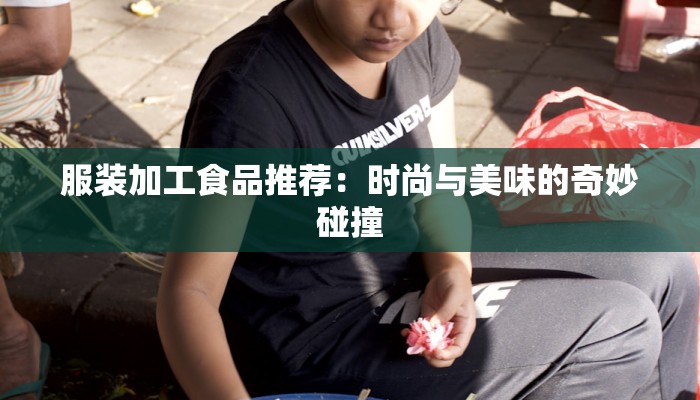 服装加工食品推荐:时尚与美味的奇妙碰撞 服装加工食品推荐:时尚与美味的奇妙碰撞