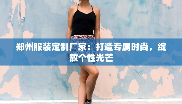 郑州服装定制厂家:打造专属时尚,绽放个性光芒 郑州服装定制厂家:打造专属时尚,绽放个性光芒